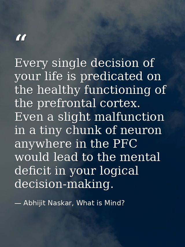 Every single decision of your life is predicated on the healthy functioning of the prefrontal cortex. Even a slight malf — Abhijit Naskar, What is Mind?