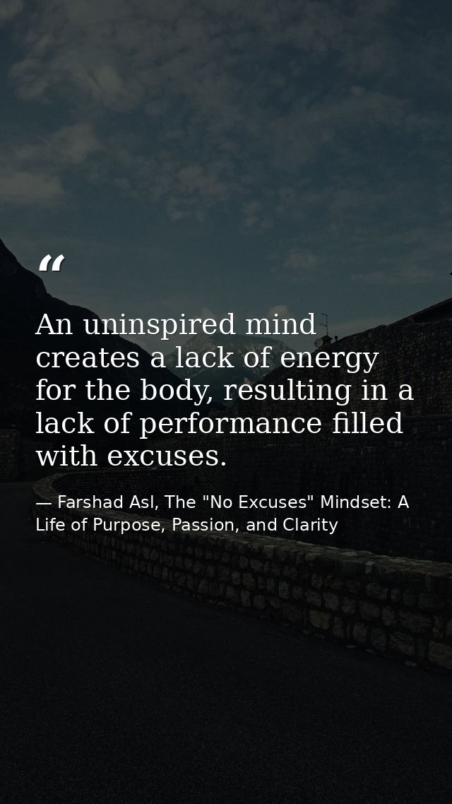 An uninspired mind creates a lack of energy for the body, resulting in a lack of performance filled with excuses. — Farshad Asl, The "No Excuses" Mindset: A Life of Purpose, Passion, and Clarity