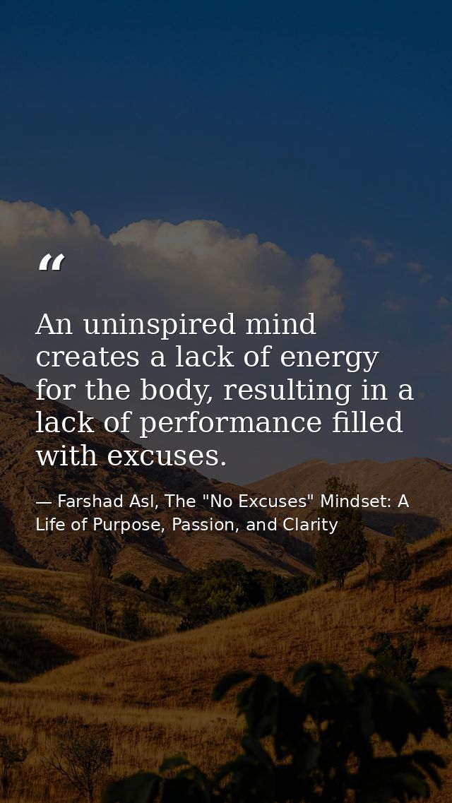 An uninspired mind creates a lack of energy for the body, resulting in a lack of performance filled with excuses. — Farshad Asl, The "No Excuses" Mindset: A Life of Purpose, Passion, and Clarity