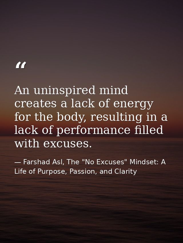 An uninspired mind creates a lack of energy for the body, resulting in a lack of performance filled with excuses. — Farshad Asl, The "No Excuses" Mindset: A Life of Purpose, Passion, and Clarity