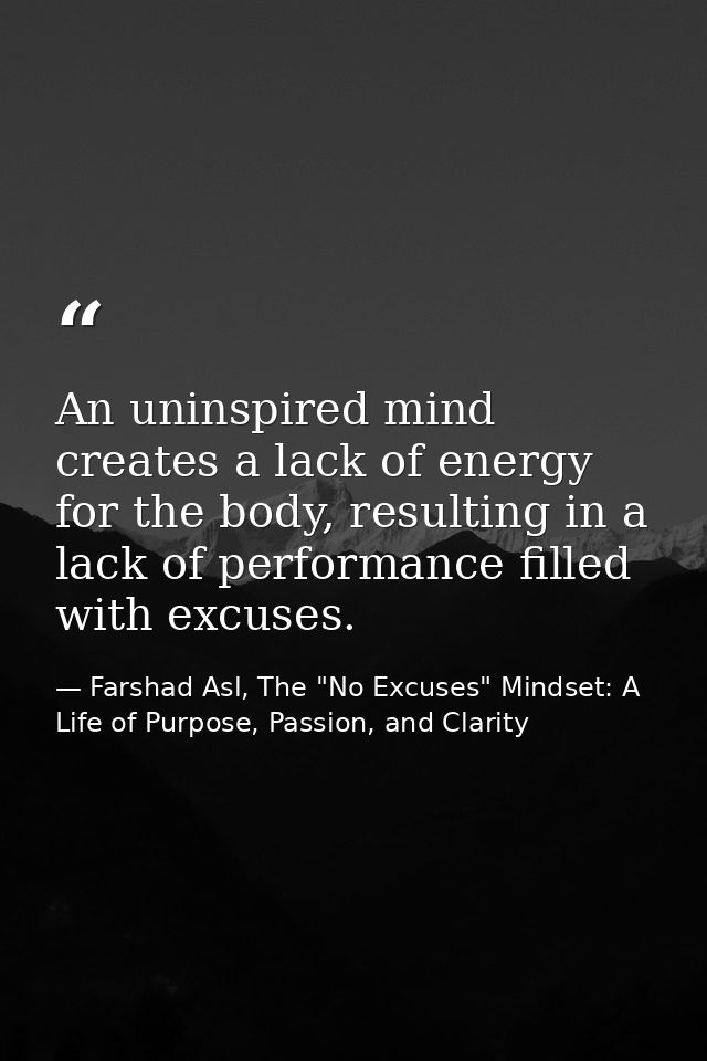 An uninspired mind creates a lack of energy for the body, resulting in a lack of performance filled with excuses. — Farshad Asl, The "No Excuses" Mindset: A Life of Purpose, Passion, and Clarity