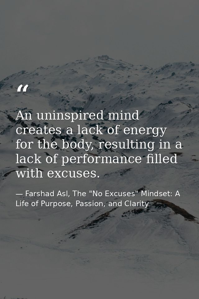 An uninspired mind creates a lack of energy for the body, resulting in a lack of performance filled with excuses. — Farshad Asl, The "No Excuses" Mindset: A Life of Purpose, Passion, and Clarity