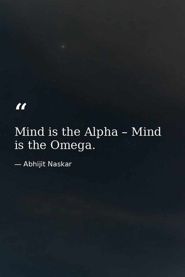 Mind is the Alpha – Mind is the Omega. — Abhijit Naskar