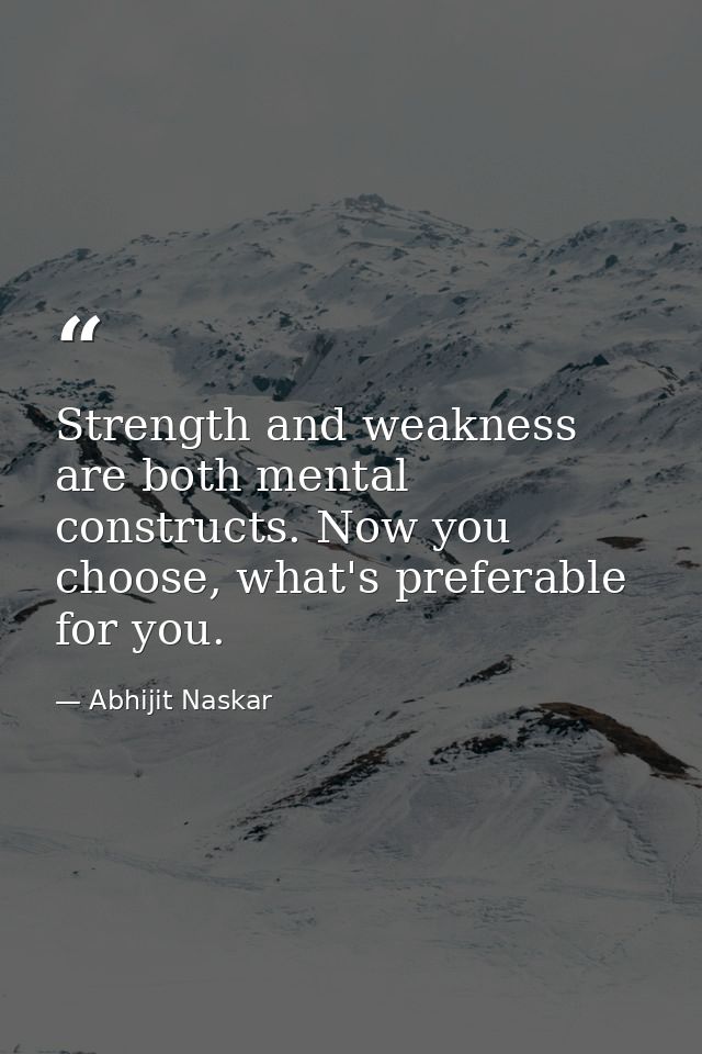 Strength and weakness are both mental constructs. Now you choose, what's preferable for you. — Abhijit Naskar