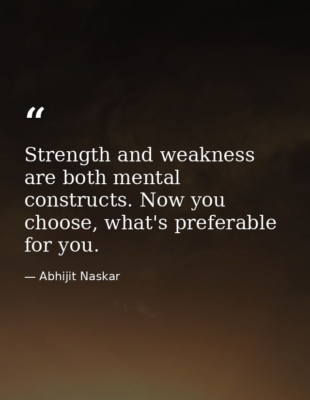 Strength and weakness are both mental constructs. Now you choose, what's preferable for you. — Abhijit Naskar