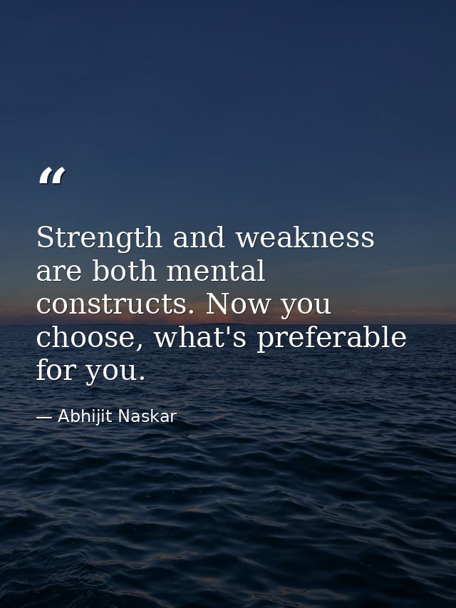 Strength and weakness are both mental constructs. Now you choose, what's preferable for you. — Abhijit Naskar