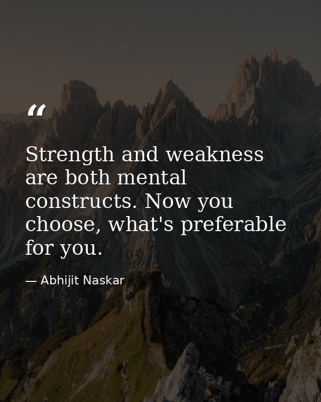 Strength and weakness are both mental constructs. Now you choose, what's preferable for you. — Abhijit Naskar