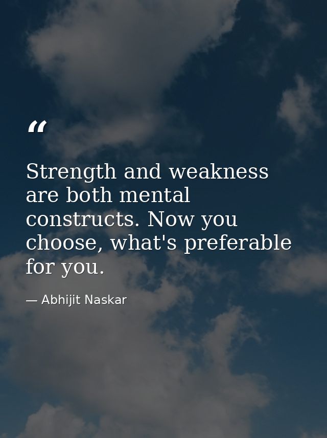 Strength and weakness are both mental constructs. Now you choose, what's preferable for you. — Abhijit Naskar
