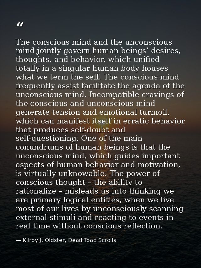 The conscious mind and the unconscious mind jointly govern human beings’ desires, thoughts, and behavior, which unified  — Kilroy J. Oldster, Dead Toad Scrolls