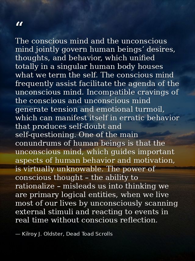 The conscious mind and the unconscious mind jointly govern human beings’ desires, thoughts, and behavior, which unified  — Kilroy J. Oldster, Dead Toad Scrolls