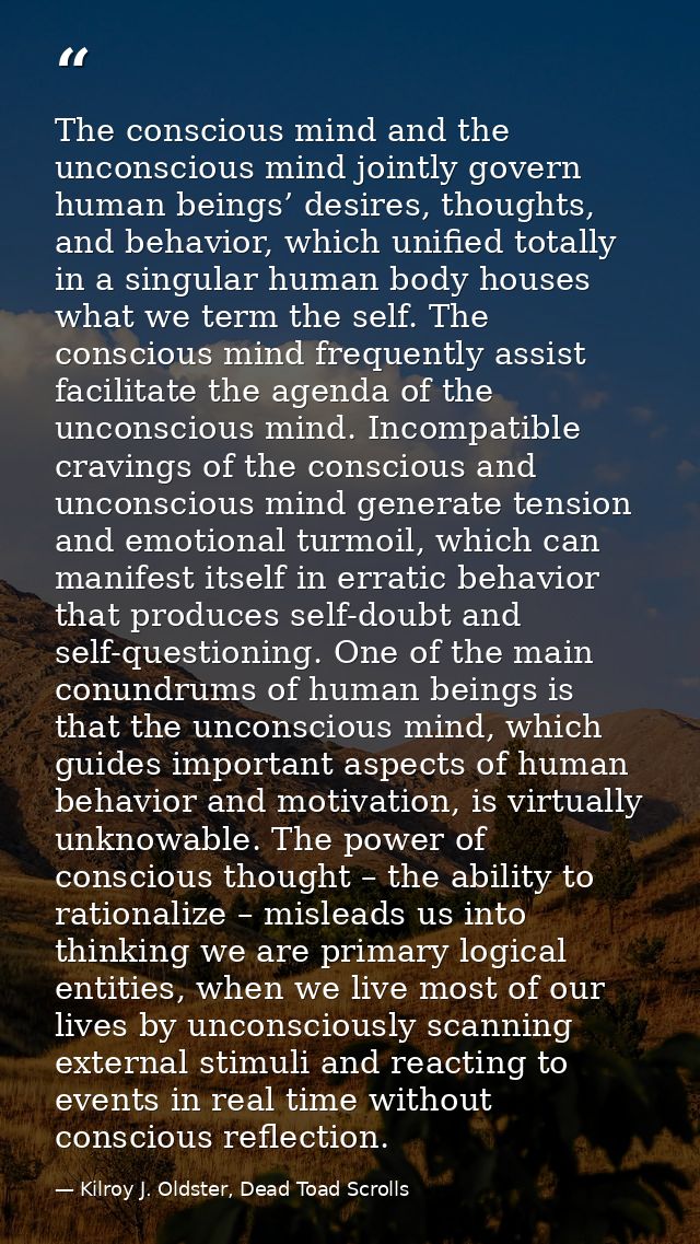 The conscious mind and the unconscious mind jointly govern human beings’ desires, thoughts, and behavior, which unified  — Kilroy J. Oldster, Dead Toad Scrolls