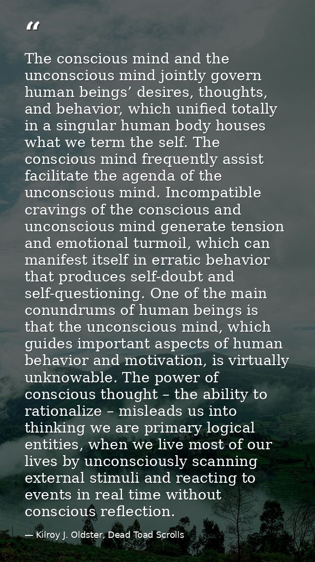 The conscious mind and the unconscious mind jointly govern human beings’ desires, thoughts, and behavior, which unified  — Kilroy J. Oldster, Dead Toad Scrolls