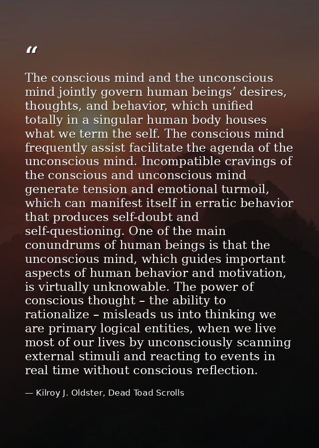 The conscious mind and the unconscious mind jointly govern human beings’ desires, thoughts, and behavior, which unified  — Kilroy J. Oldster, Dead Toad Scrolls