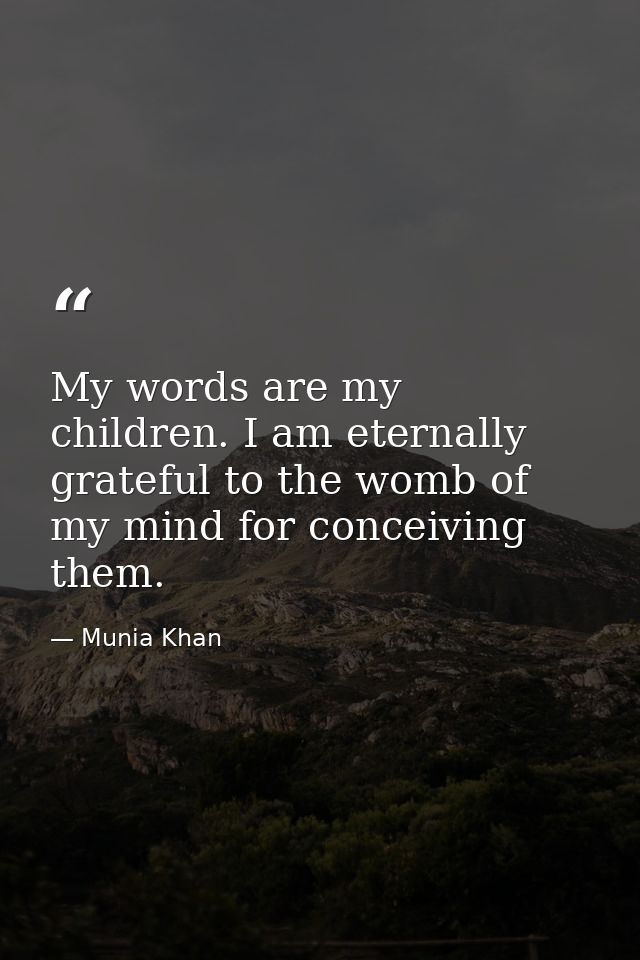 My words are my children. I am eternally grateful to the womb of my mind for conceiving them. — Munia Khan
