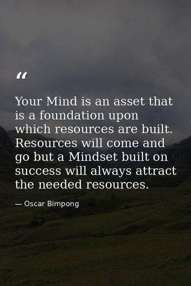 Your Mind is an asset that is a foundation upon which resources are built. Resources will come and go but a Mindset buil — Oscar Bimpong