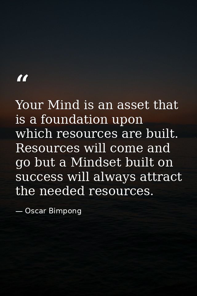 Your Mind is an asset that is a foundation upon which resources are built. Resources will come and go but a Mindset buil — Oscar Bimpong