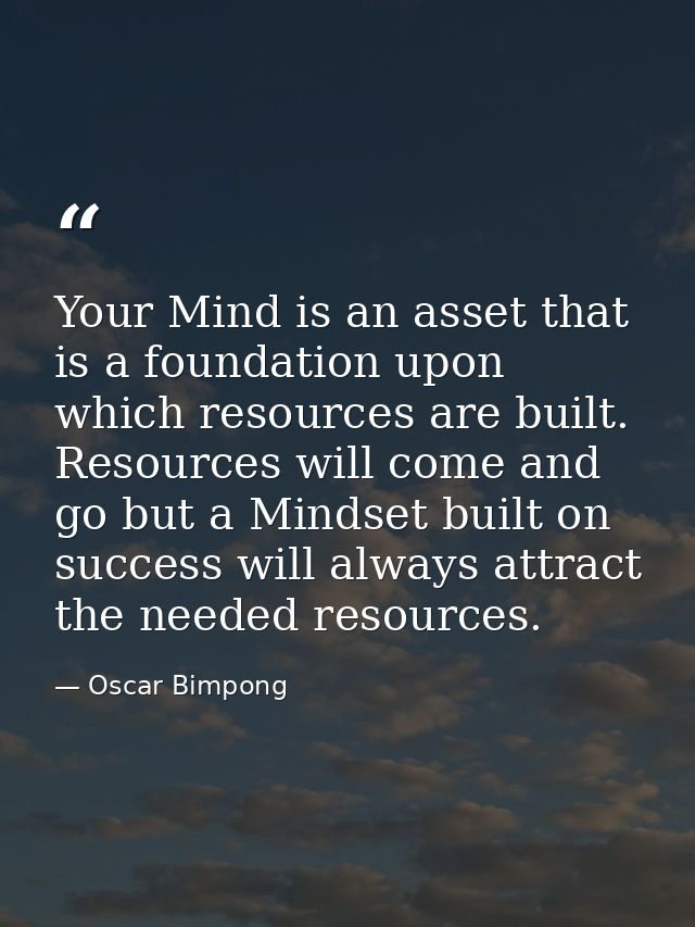 Your Mind is an asset that is a foundation upon which resources are built. Resources will come and go but a Mindset buil — Oscar Bimpong