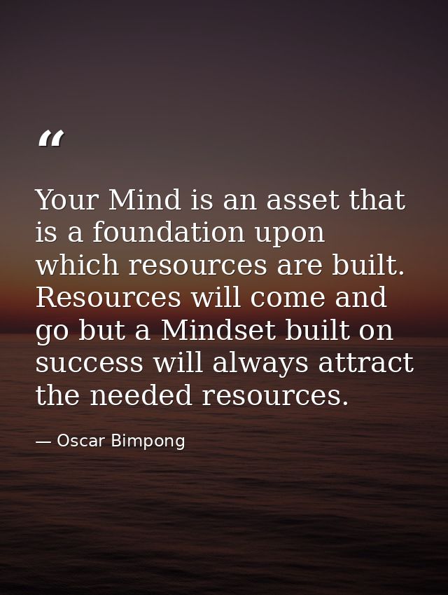 Your Mind is an asset that is a foundation upon which resources are built. Resources will come and go but a Mindset buil — Oscar Bimpong