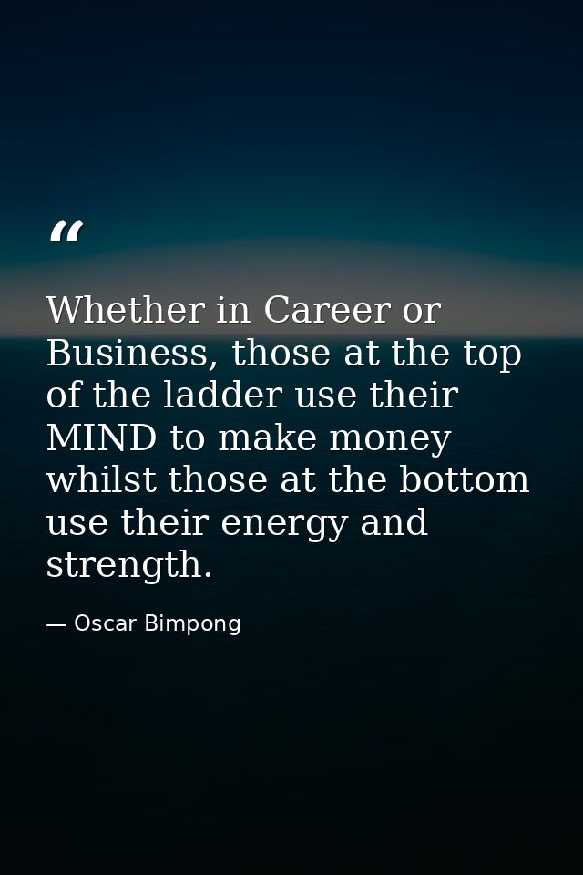 Whether in Career or Business, those at the top of the ladder use their MIND to make money whilst those at the bottom us — Oscar Bimpong