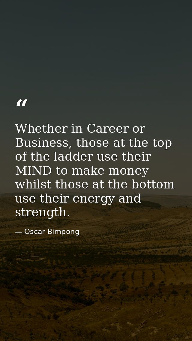 Whether in Career or Business, those at the top of the ladder use their MIND to make money whilst those at the bottom us — Oscar Bimpong