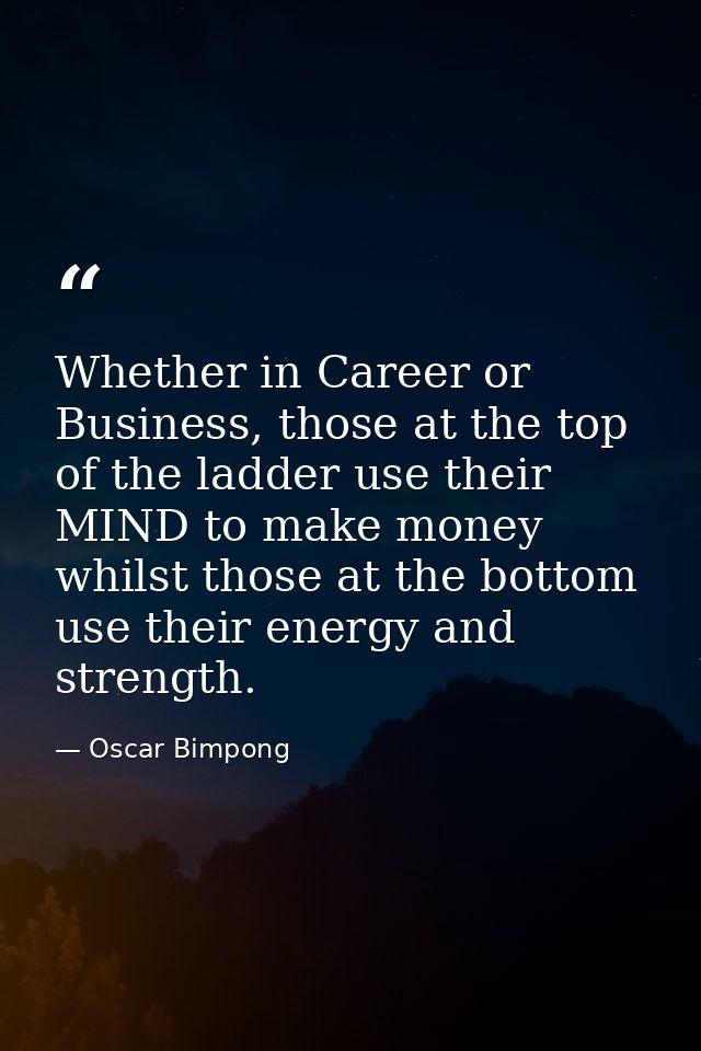 Whether in Career or Business, those at the top of the ladder use their MIND to make money whilst those at the bottom us — Oscar Bimpong
