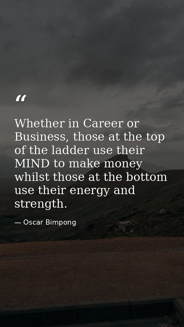 Whether in Career or Business, those at the top of the ladder use their MIND to make money whilst those at the bottom us — Oscar Bimpong
