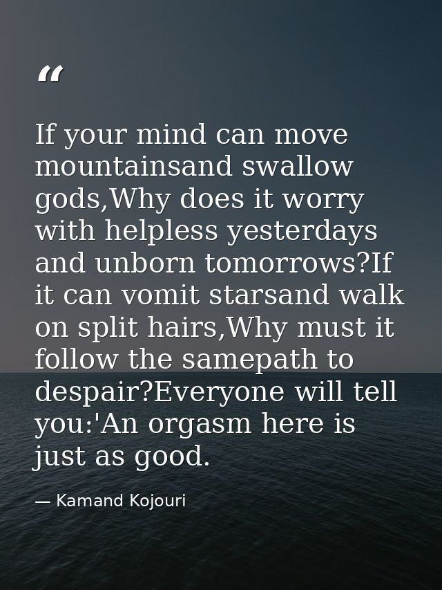 If your mind can move mountainsand swallow gods,Why does it worry with helpless yesterdays and unborn tomorrows?If it ca — Kamand Kojouri
