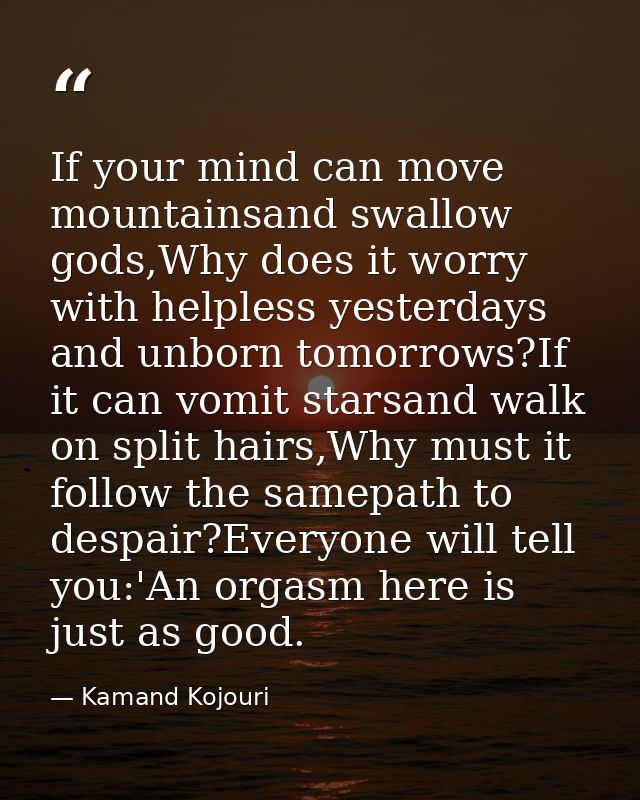 If your mind can move mountainsand swallow gods,Why does it worry with helpless yesterdays and unborn tomorrows?If it ca — Kamand Kojouri