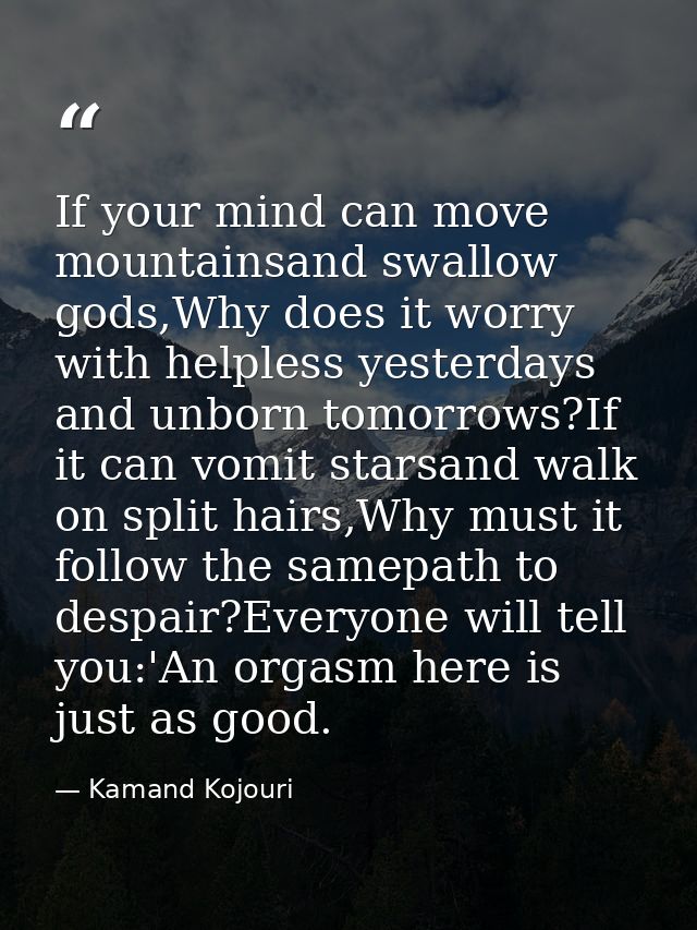 If your mind can move mountainsand swallow gods,Why does it worry with helpless yesterdays and unborn tomorrows?If it ca — Kamand Kojouri