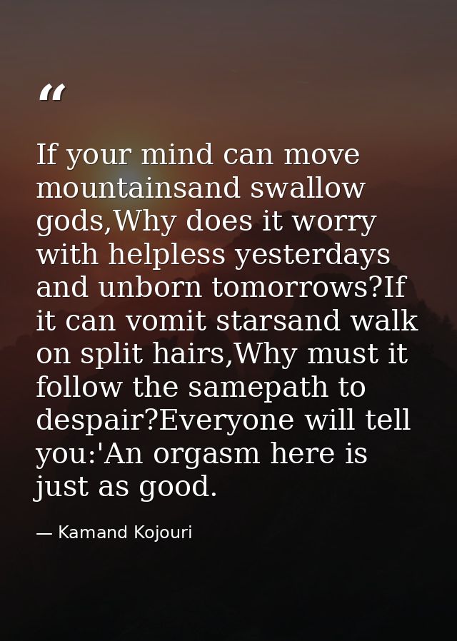 If your mind can move mountainsand swallow gods,Why does it worry with helpless yesterdays and unborn tomorrows?If it ca — Kamand Kojouri
