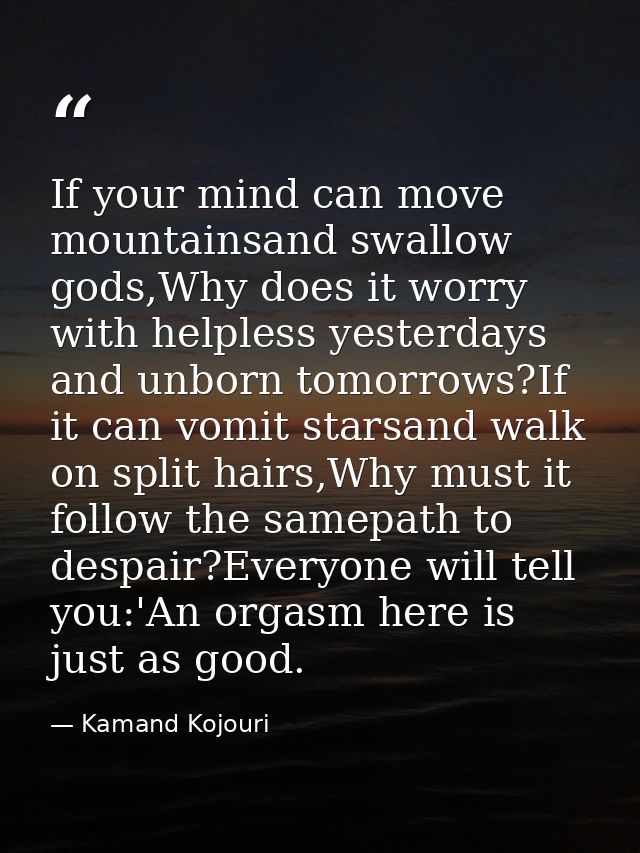 If your mind can move mountainsand swallow gods,Why does it worry with helpless yesterdays and unborn tomorrows?If it ca — Kamand Kojouri