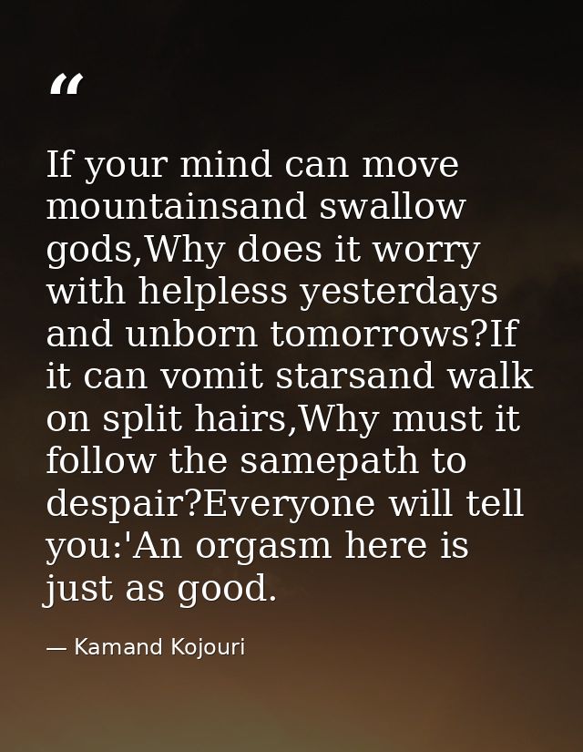 If your mind can move mountainsand swallow gods,Why does it worry with helpless yesterdays and unborn tomorrows?If it ca — Kamand Kojouri