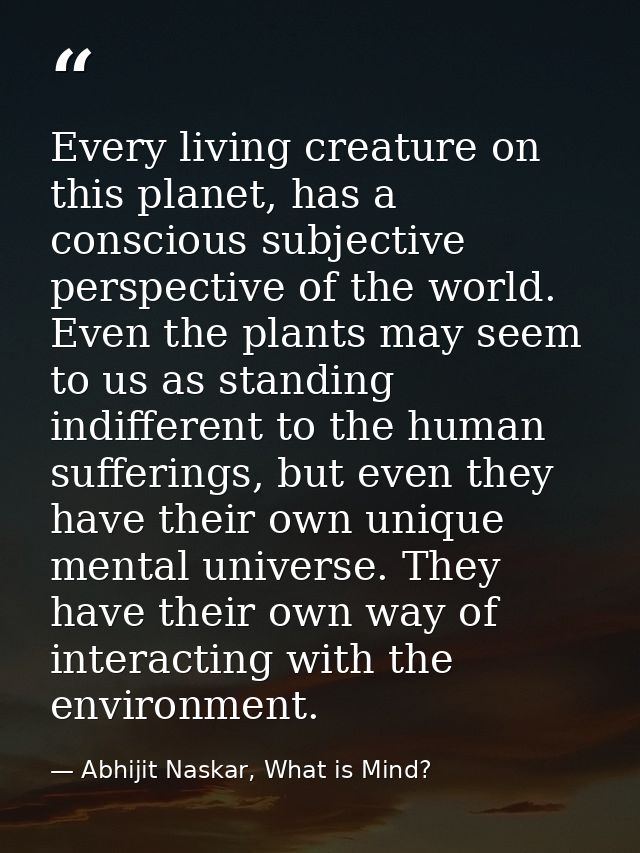 Every living creature on this planet, has a conscious subjective perspective of the world. Even the plants may seem to u — Abhijit Naskar, What is Mind?