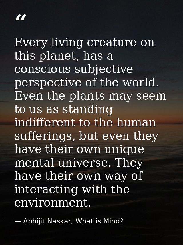 Every living creature on this planet, has a conscious subjective perspective of the world. Even the plants may seem to u — Abhijit Naskar, What is Mind?