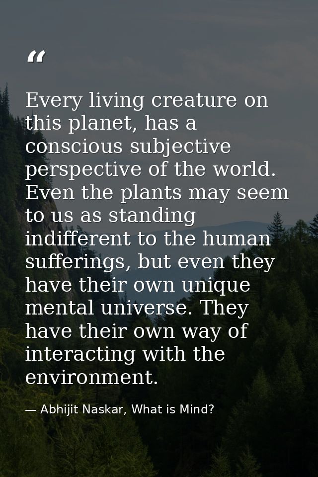 Every living creature on this planet, has a conscious subjective perspective of the world. Even the plants may seem to u — Abhijit Naskar, What is Mind?