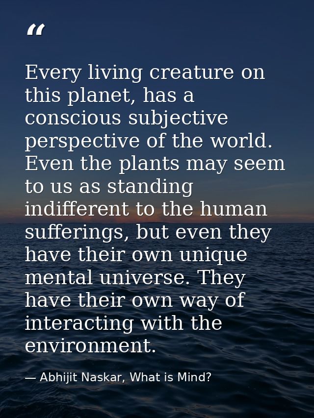 Every living creature on this planet, has a conscious subjective perspective of the world. Even the plants may seem to u — Abhijit Naskar, What is Mind?
