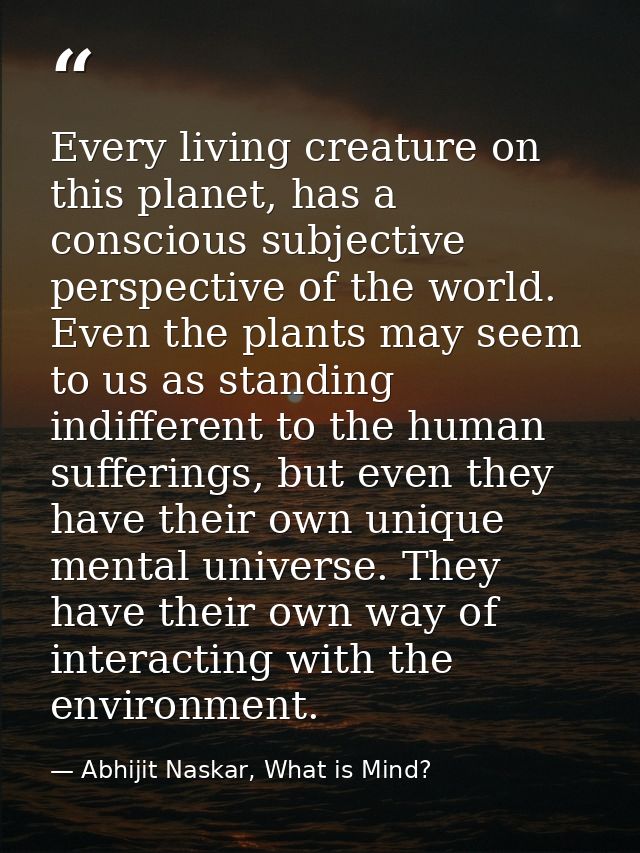 Every living creature on this planet, has a conscious subjective perspective of the world. Even the plants may seem to u — Abhijit Naskar, What is Mind?