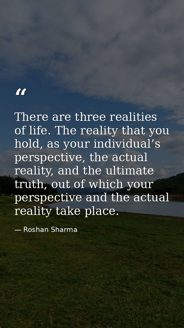There are three realities of life. The reality that you hold, as your individual’s perspective, the actual reality, and  — Roshan Sharma