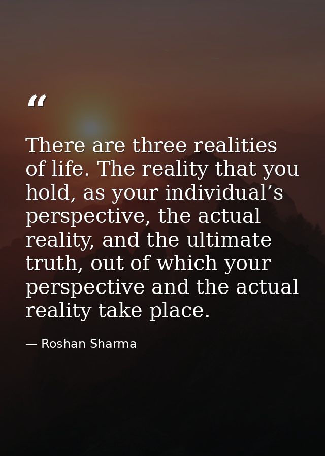There are three realities of life. The reality that you hold, as your individual’s perspective, the actual reality, and  — Roshan Sharma
