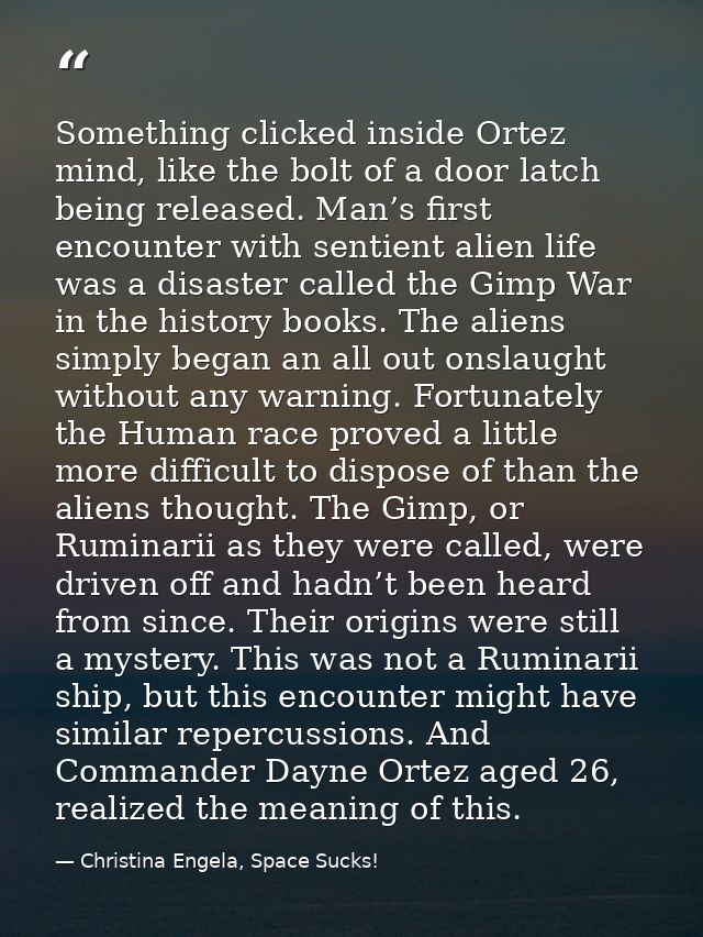 Something clicked inside Ortez mind, like the bolt of a door latch being released. Man’s first encounter with sentient a — Christina Engela, Space Sucks!