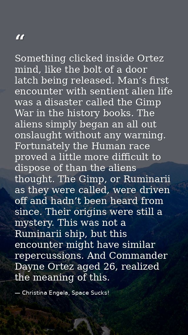 Something clicked inside Ortez mind, like the bolt of a door latch being released. Man’s first encounter with sentient a — Christina Engela, Space Sucks!
