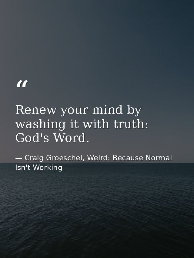 Renew your mind by washing it with truth: God's Word. — Craig Groeschel, Weird: Because Normal Isn't Working