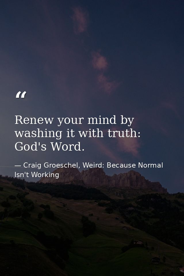 Renew your mind by washing it with truth: God's Word. — Craig Groeschel, Weird: Because Normal Isn't Working