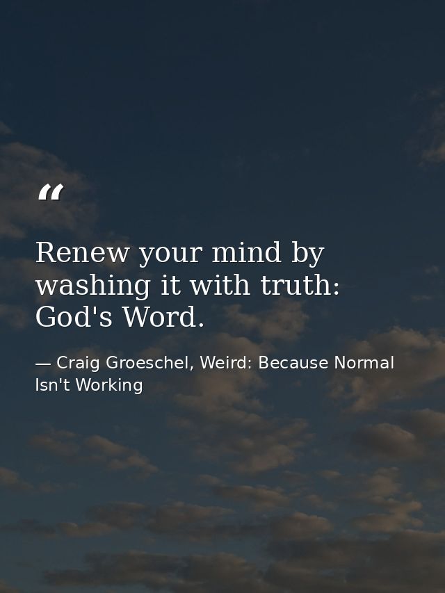 Renew your mind by washing it with truth: God's Word. — Craig Groeschel, Weird: Because Normal Isn't Working