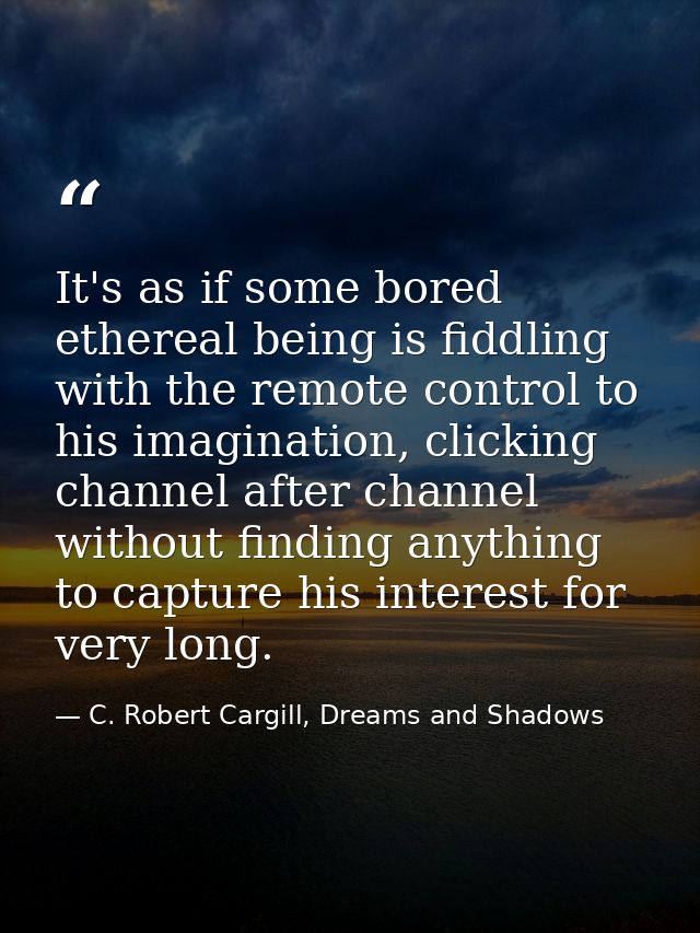 It's as if some bored ethereal being is fiddling with the remote control to his imagination, clicking channel after chan — C. Robert Cargill, Dreams and Shadows