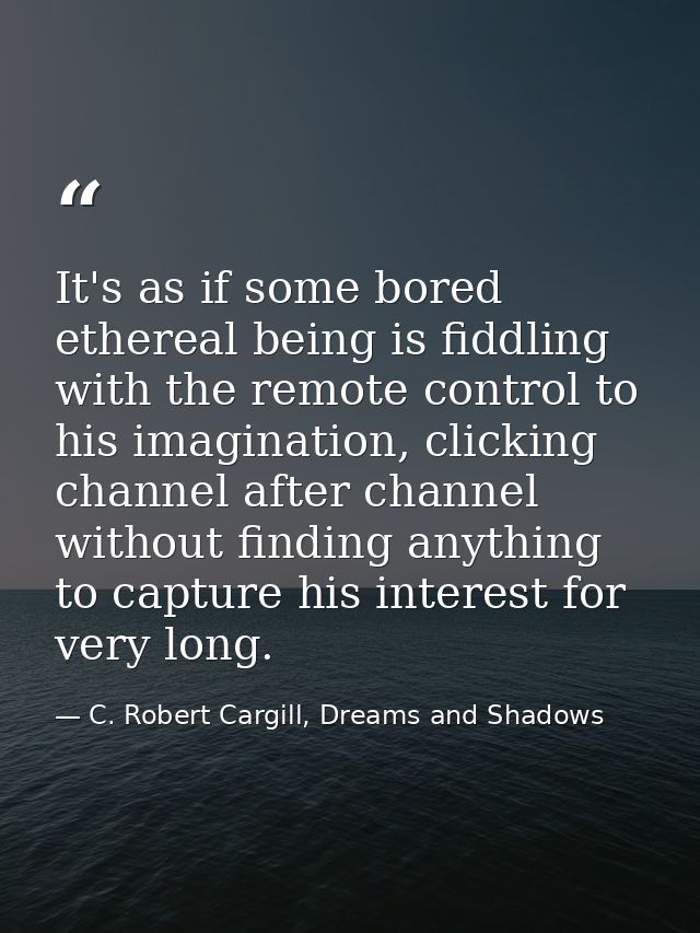 It's as if some bored ethereal being is fiddling with the remote control to his imagination, clicking channel after chan — C. Robert Cargill, Dreams and Shadows