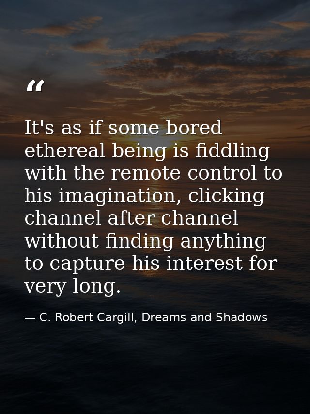 It's as if some bored ethereal being is fiddling with the remote control to his imagination, clicking channel after chan — C. Robert Cargill, Dreams and Shadows
