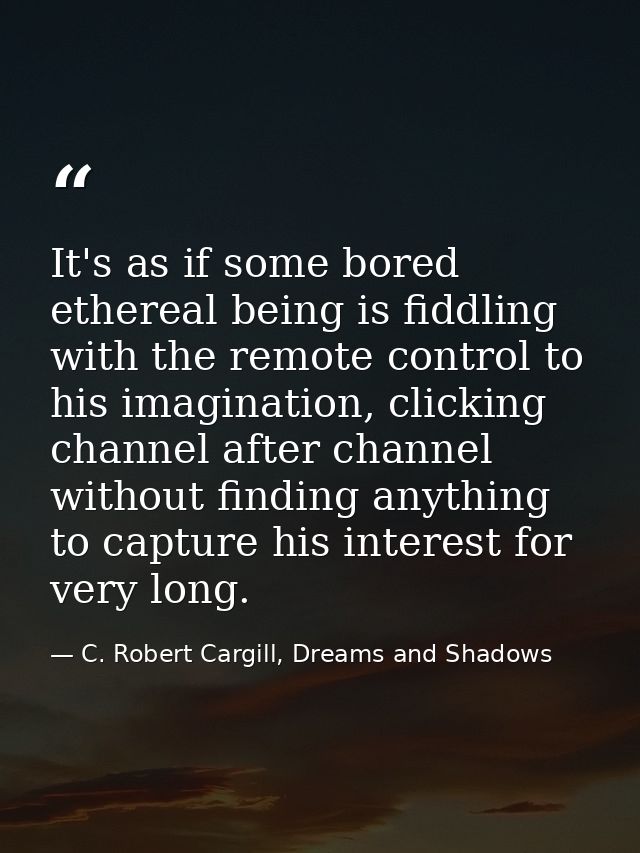 It's as if some bored ethereal being is fiddling with the remote control to his imagination, clicking channel after chan — C. Robert Cargill, Dreams and Shadows