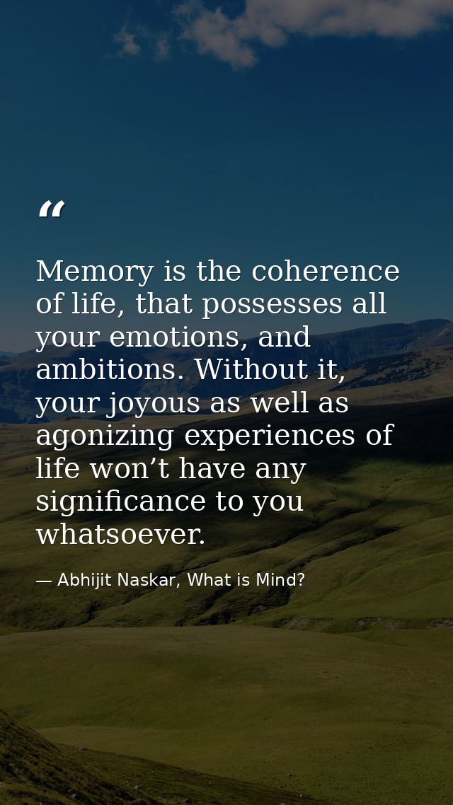 Memory is the coherence of life, that possesses all your emotions, and ambitions. Without it, your joyous as well as ago — Abhijit Naskar, What is Mind?