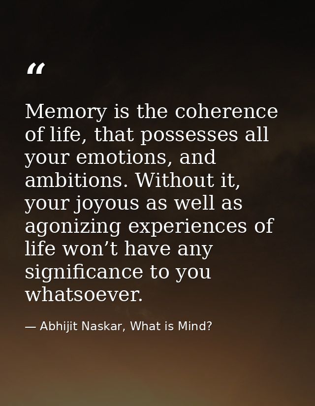 Memory is the coherence of life, that possesses all your emotions, and ambitions. Without it, your joyous as well as ago — Abhijit Naskar, What is Mind?